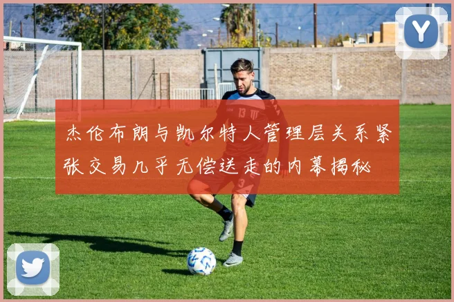 杰伦布朗与凯尔特人管理层关系紧张交易几乎无偿送走的内幕揭秘