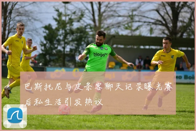 巴斯托尼与皮条客聊天记录曝光赛后私生活引发热议