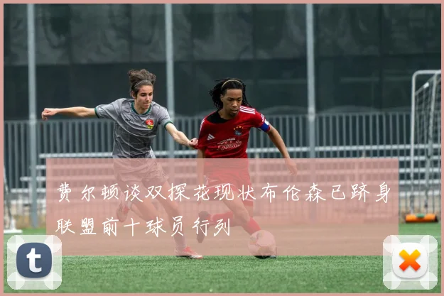 费尔顿谈双探花现状布伦森已跻身联盟前十球员行列