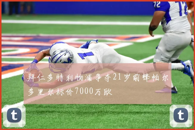拜仁多特利物浦争夺21岁前锋帕尔多里尔标价7000万欧