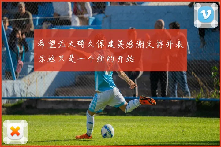 希望无大碍久保建英感谢支持并表示这只是一个新的开始