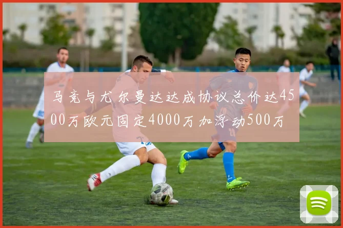 马竞与尤尔曼达达成协议总价达4500万欧元固定4000万加浮动500万