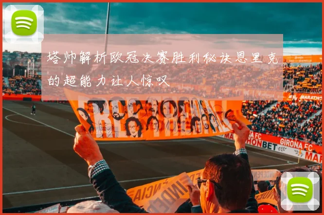 塔帅解析欧冠决赛胜利秘诀恩里克的超能力让人惊叹
