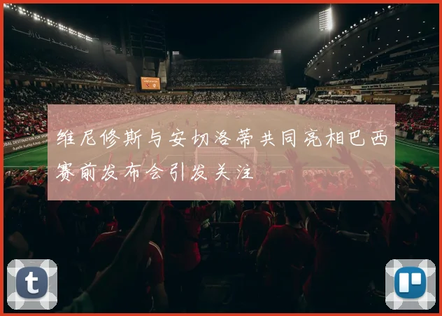 维尼修斯与安切洛蒂共同亮相巴西赛前发布会引发关注