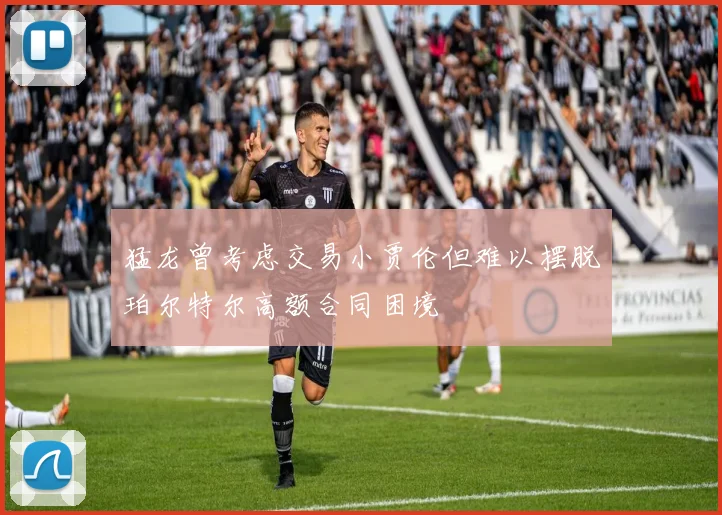 猛龙曾考虑交易小贾伦但难以摆脱珀尔特尔高额合同困境