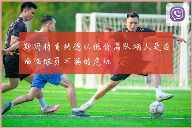 斯玛特肯纳德以低价离队湖人是否面临球员不满的危机