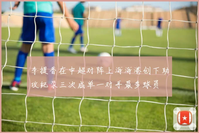 李提香在中超对阵上海海港创下助攻纪录三次成单一对手最多球员