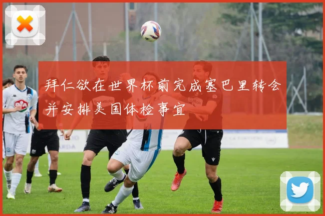 拜仁欲在世界杯前完成塞巴里转会并安排美国体检事宜