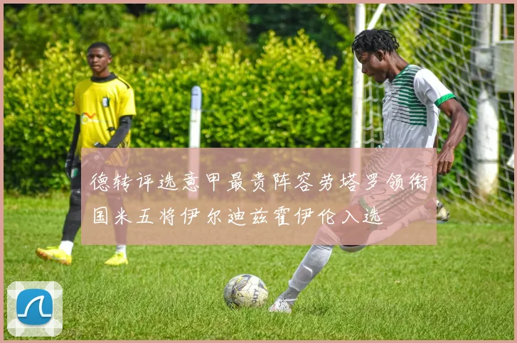 德转评选意甲最贵阵容劳塔罗领衔国米五将伊尔迪兹霍伊伦入选