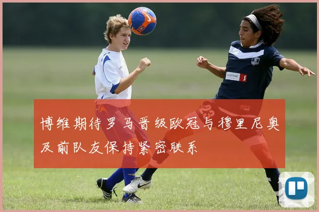 博维期待罗马晋级欧冠与穆里尼奥及前队友保持紧密联系
