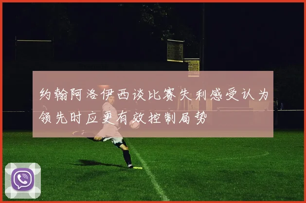 约翰阿洛伊西谈比赛失利感受认为领先时应更有效控制局势