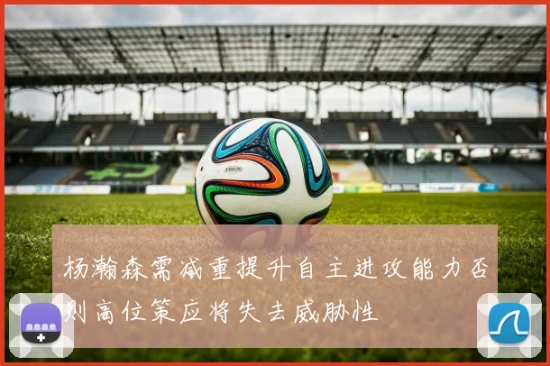 杨瀚森需减重提升自主进攻能力否则高位策应将失去威胁性