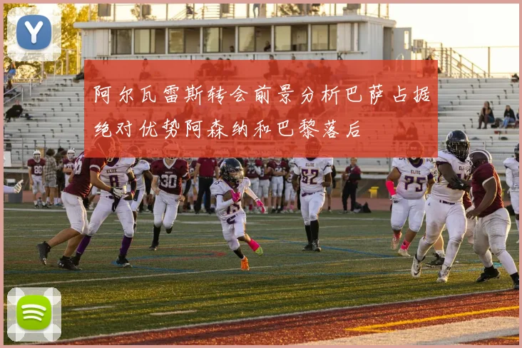 阿尔瓦雷斯转会前景分析巴萨占据绝对优势阿森纳和巴黎落后