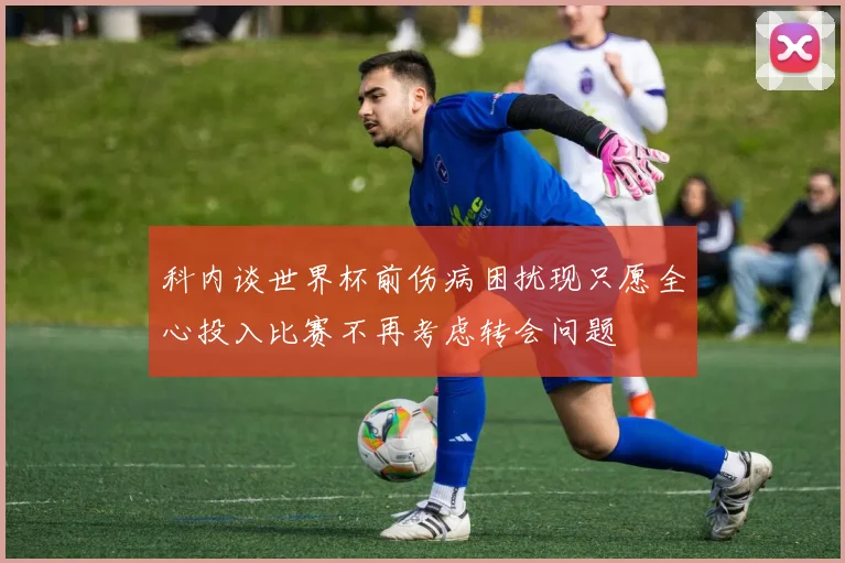 科内谈世界杯前伤病困扰现只愿全心投入比赛不再考虑转会问题