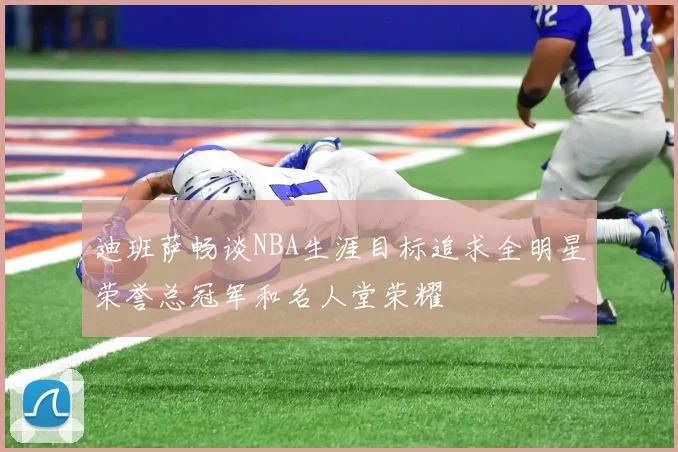 迪班萨畅谈NBA生涯目标追求全明星荣誉总冠军和名人堂荣耀