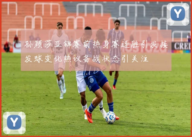 孙颖莎亚锦赛前热身赛连胜引发接发球变化热议备战状态引关注